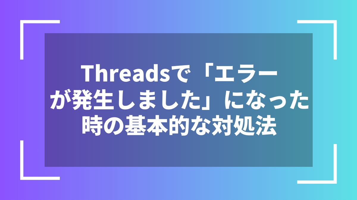 Threadsで「エラーが発生しました」になった時の基本的な対処法