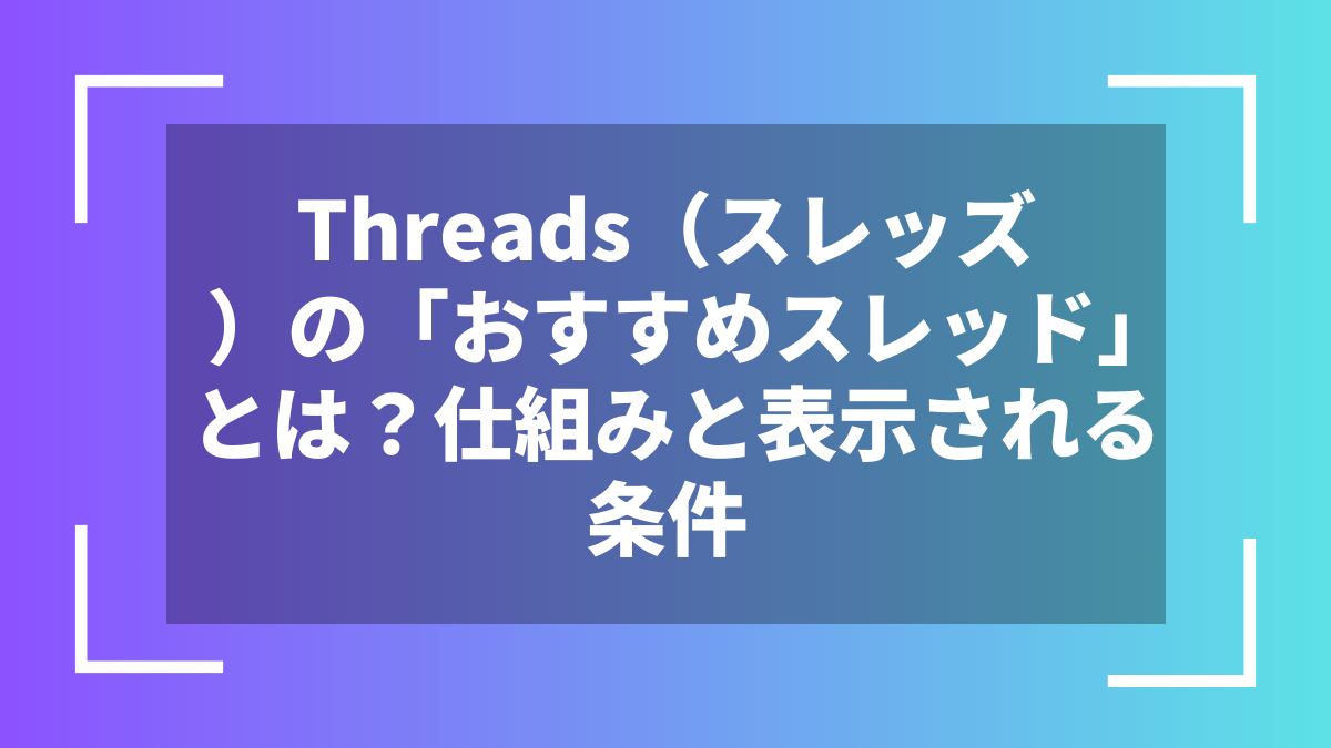 Threads（スレッズ）の「おすすめスレッド」とは？仕組みと表示される条件