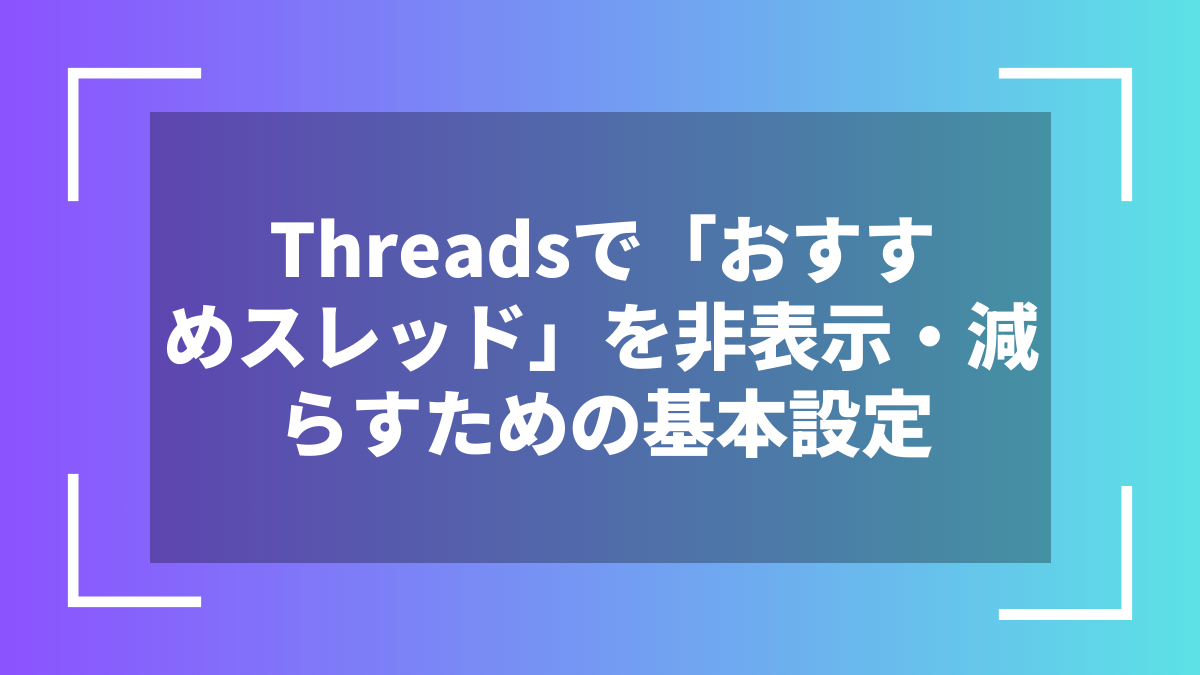 Threadsで「おすすめスレッド」を非表示・減らすための基本設定