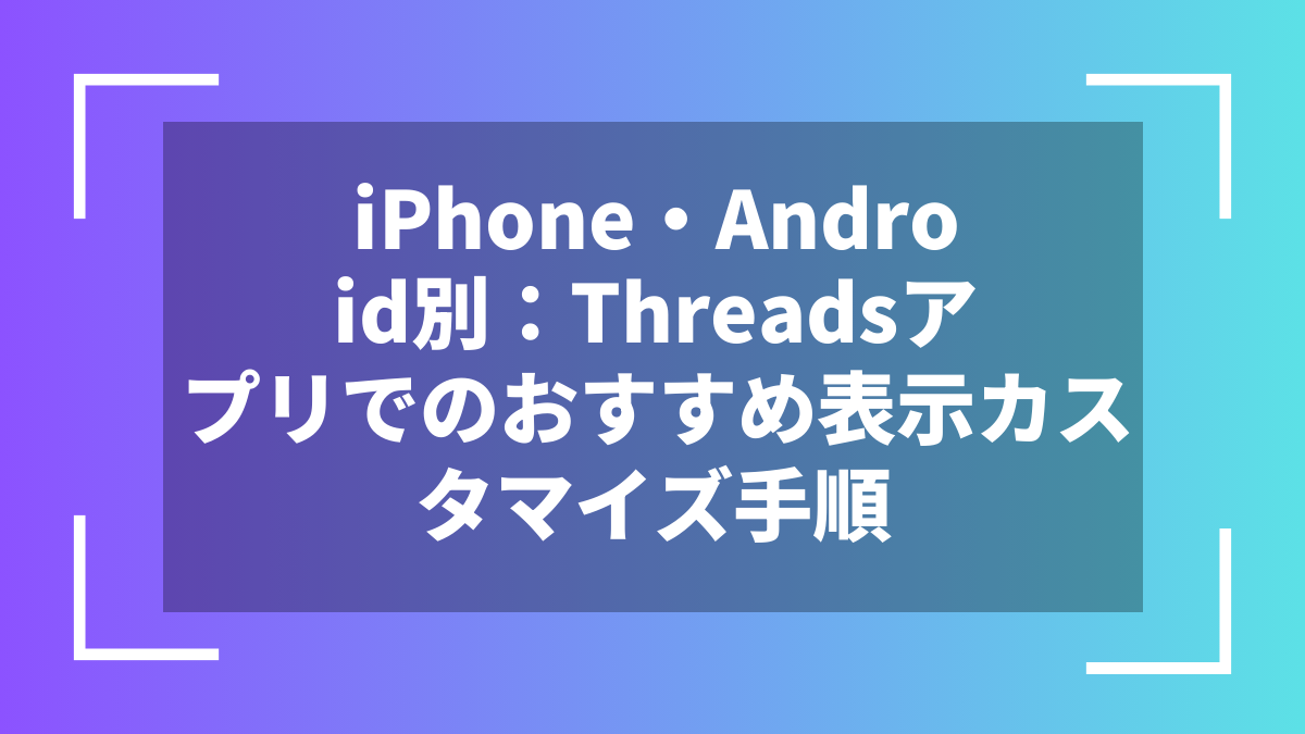 iPhone・Android別：Threadsアプリでのおすすめ表示カスタマイズ手順