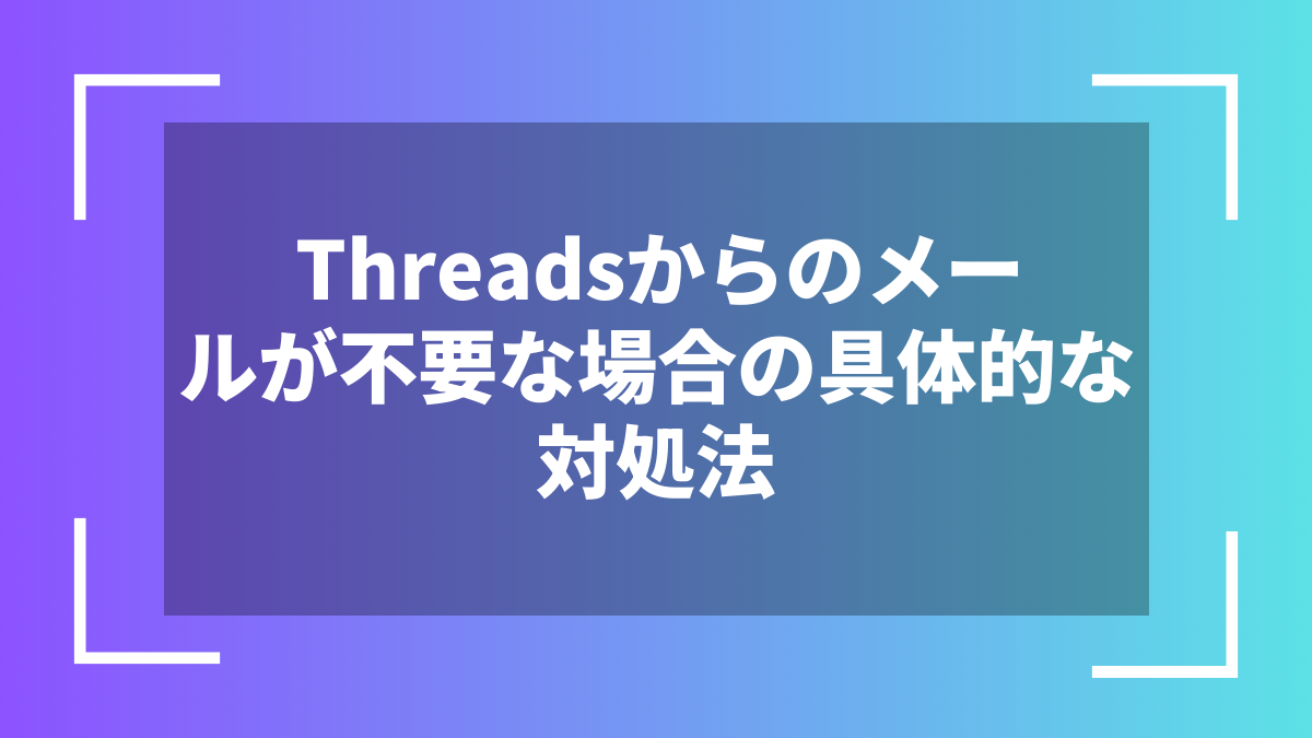 Threadsからのメールが不要な場合の具体的な対処法
