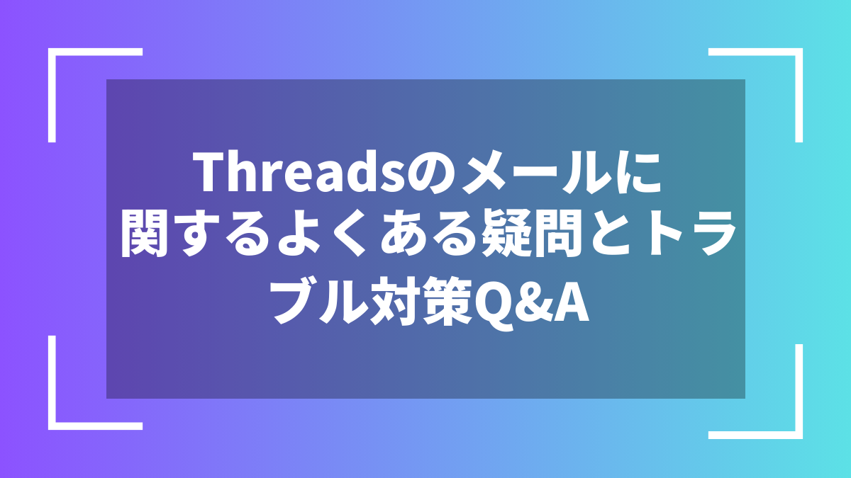 Threadsのメールに関するよくある疑問とトラブル対策Q&A