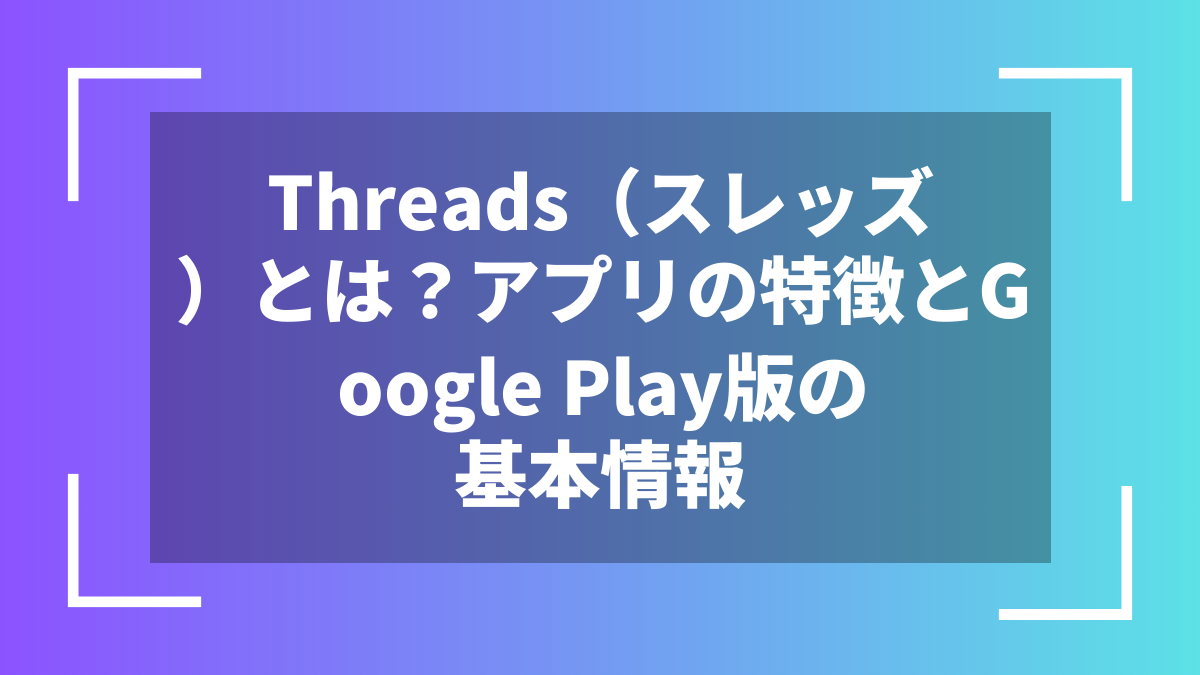 Threads（スレッズ）とは？アプリの特徴とGoogle Play版の基本情報