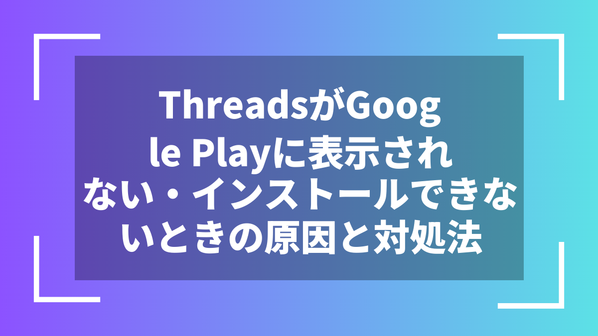 ThreadsがGoogle Playに表示されない・インストールできないときの原因と対処法