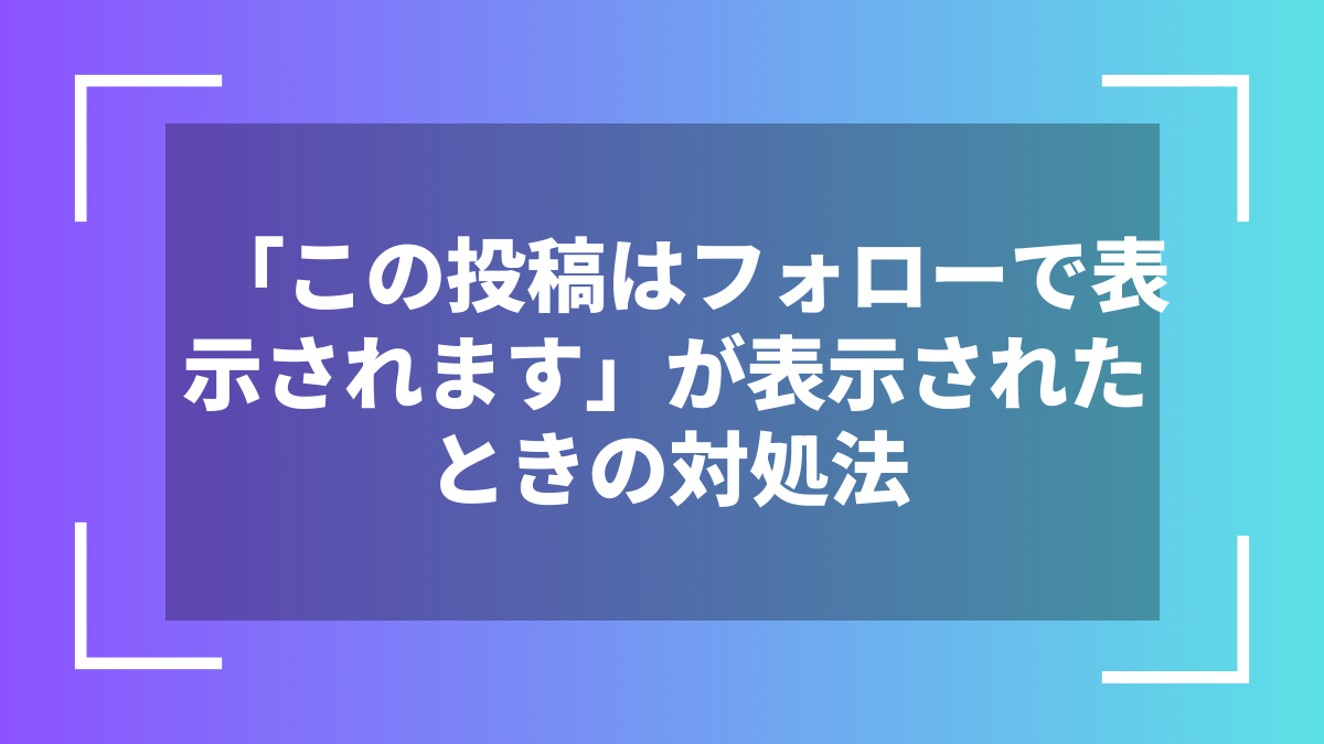 「この投稿はフォローで表示されます」が表示されたときの対処法