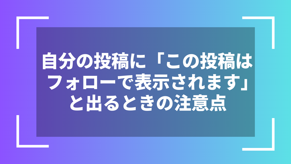 自分の投稿に「この投稿はフォローで表示されます」と出るときの注意点