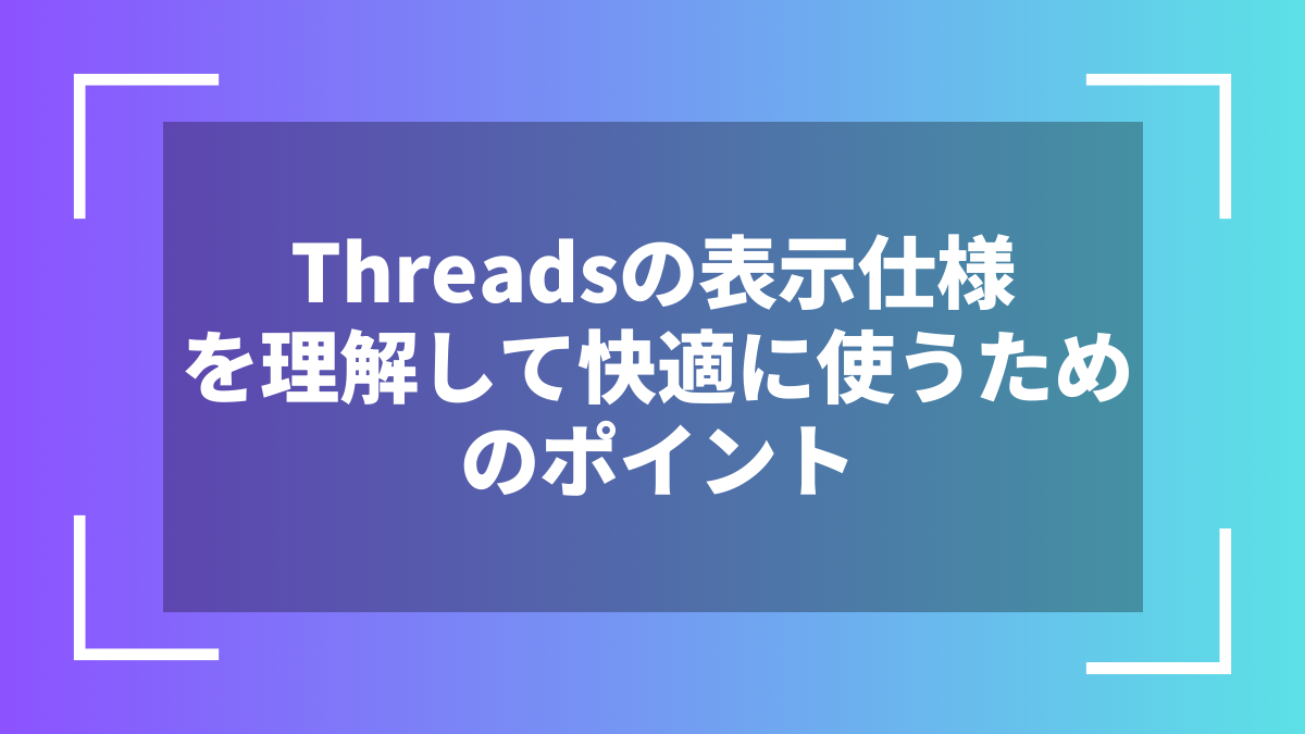 Threadsの表示仕様を理解して快適に使うためのポイント