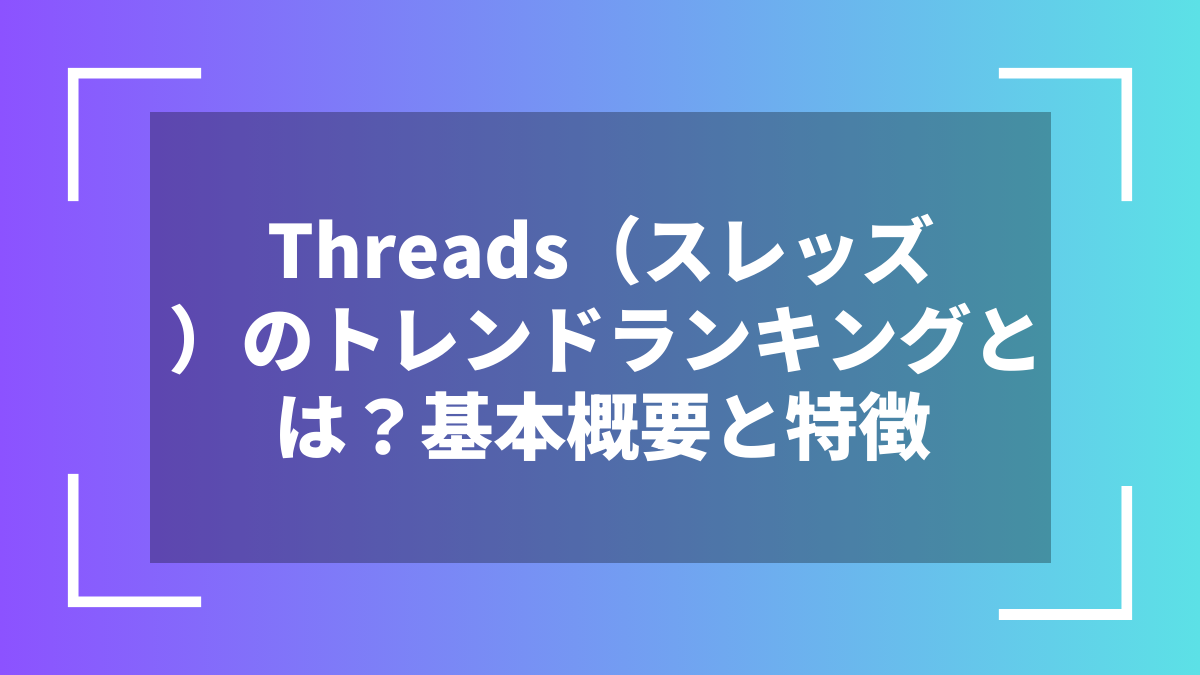 Threads（スレッズ）のトレンドランキングとは？基本概要と特徴