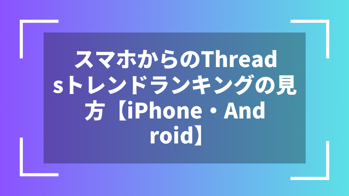 スマホからのThreadsトレンドランキングの見方【iPhone・Android】