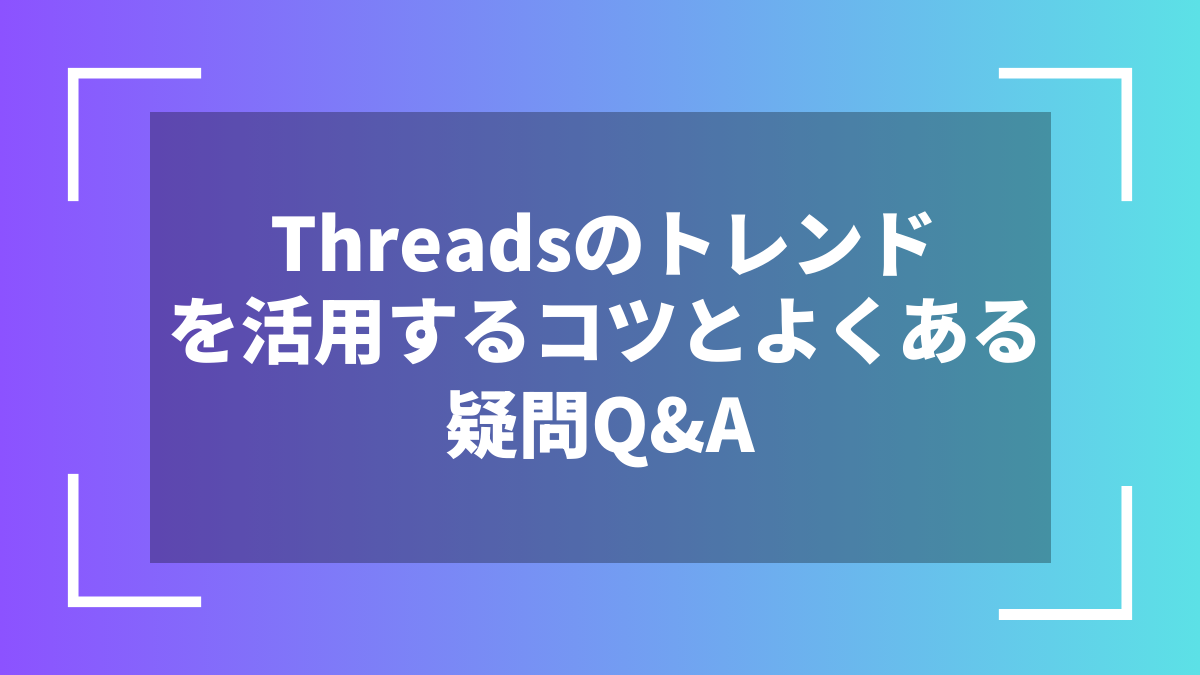 Threadsのトレンドを活用するコツとよくある疑問Q&A