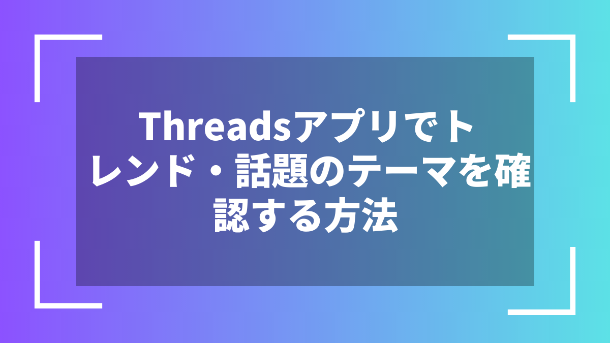Threadsアプリでトレンド・話題のテーマを確認する方法