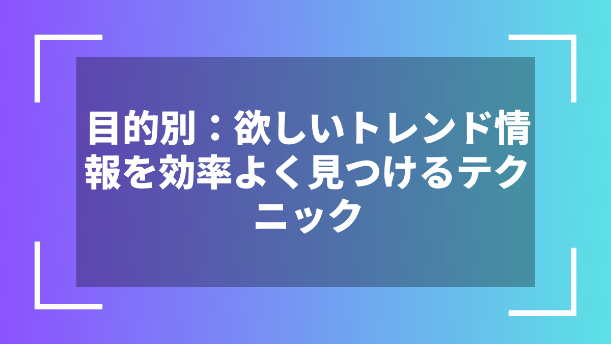 目的別：欲しいトレンド情報を効率よく見つけるテクニック