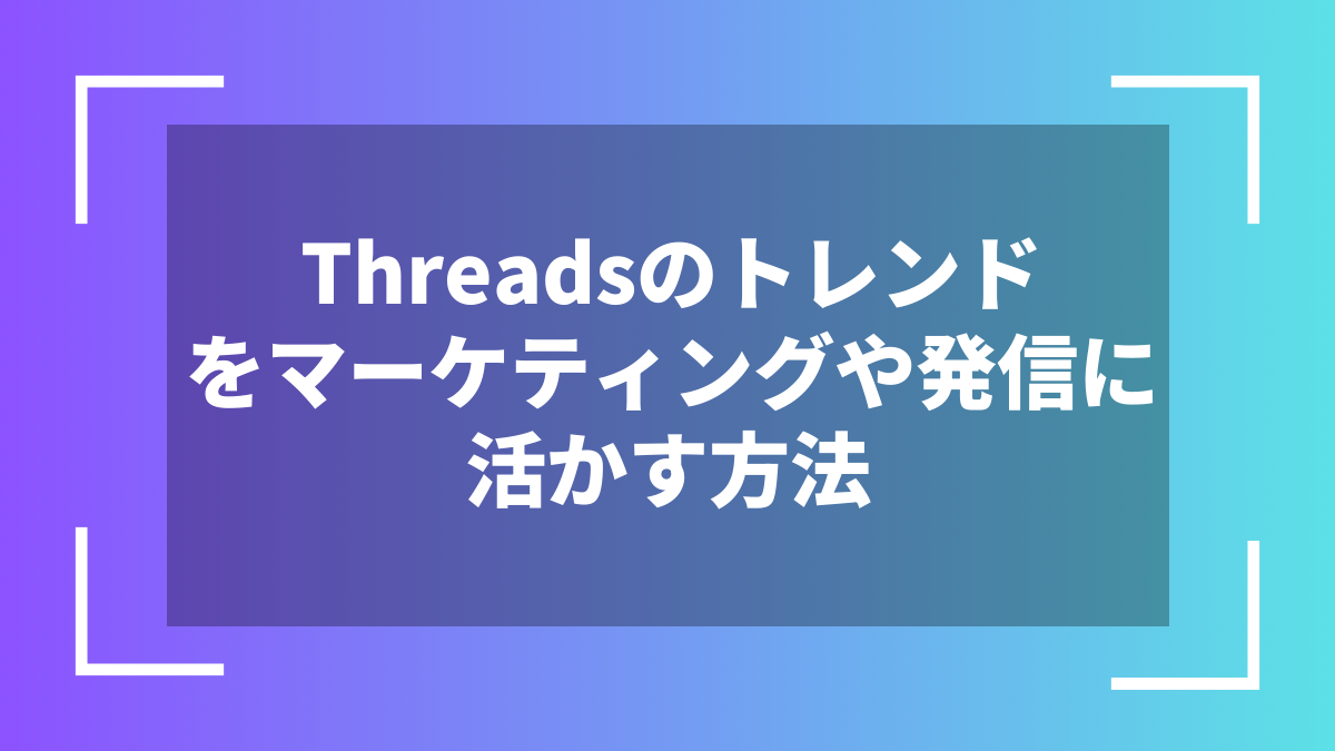 Threadsのトレンドをマーケティングや発信に活かす方法