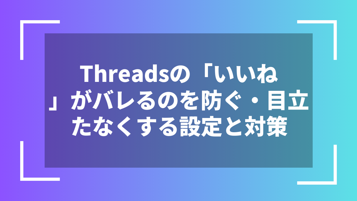 Threadsの「いいね」がバレるのを防ぐ・目立たなくする設定と対策
