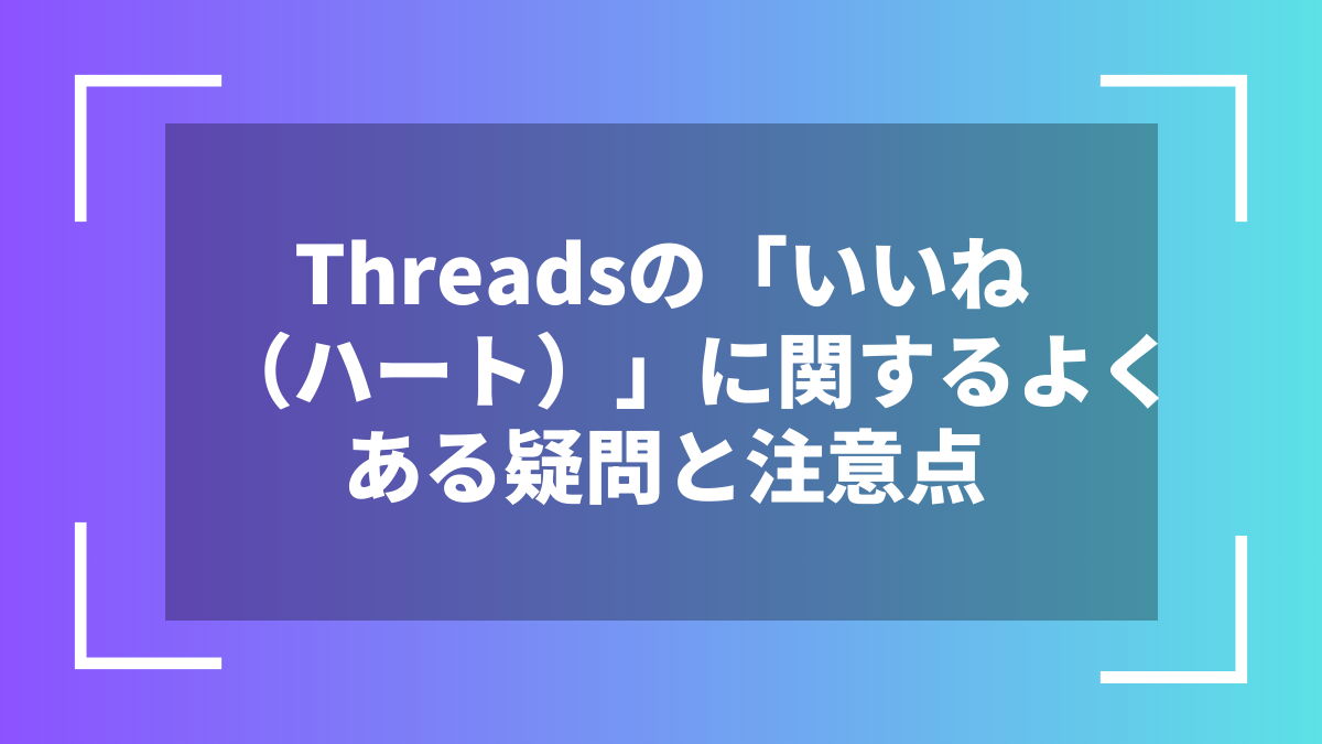 Threadsの「いいね(ハート)」に関するよくある疑問と注意点