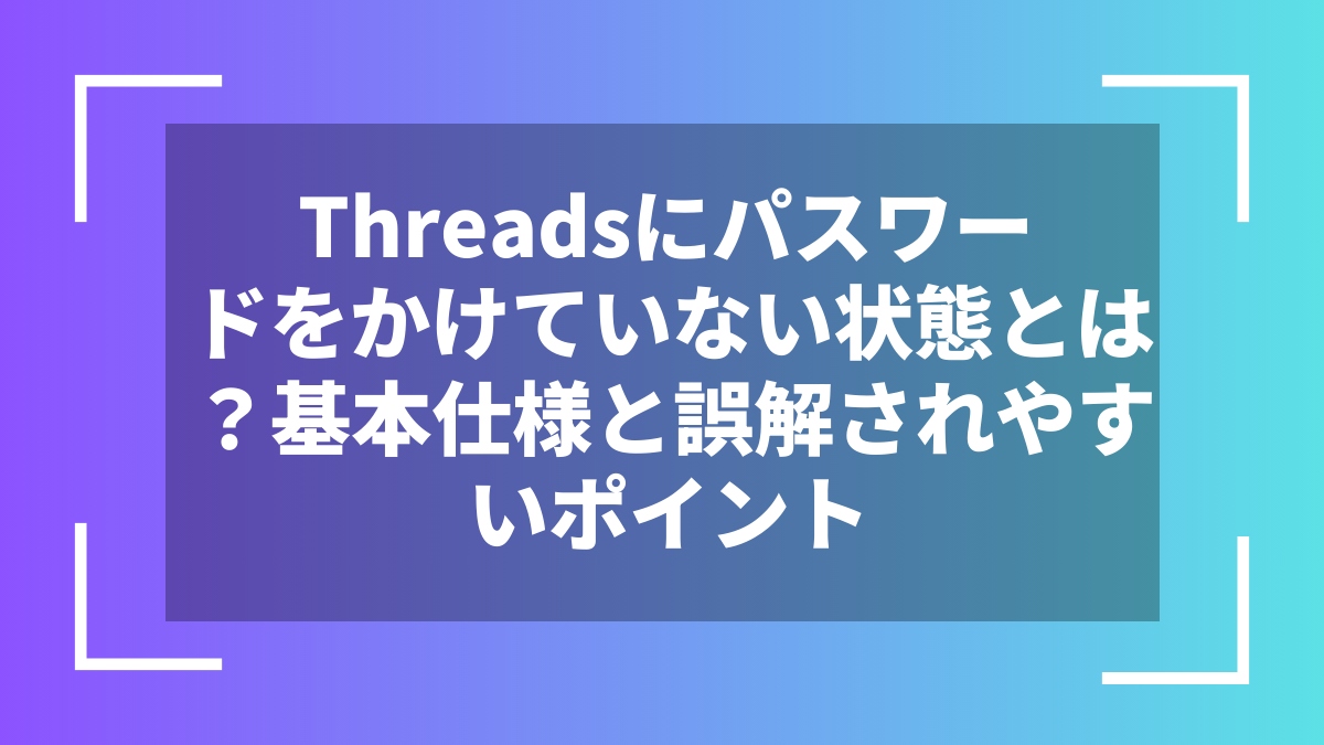 Threadsにパスワードをかけていない状態とは？基本仕様と誤解されやすいポイント