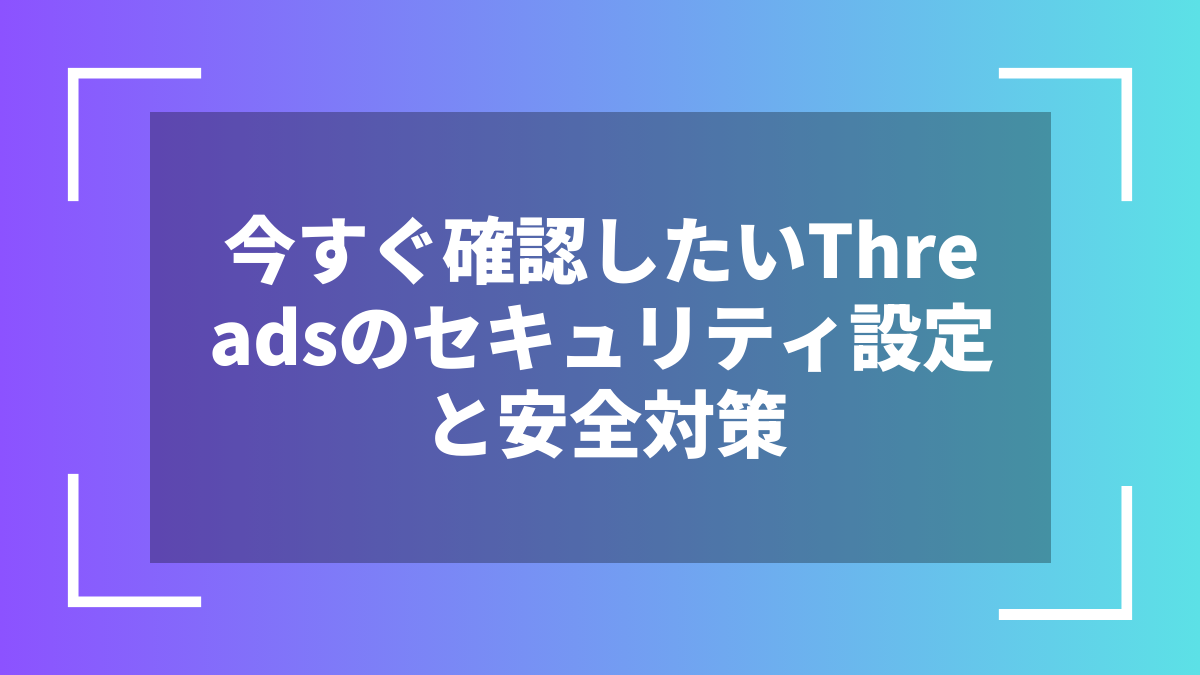 今すぐ確認したいThreadsのセキュリティ設定と安全対策