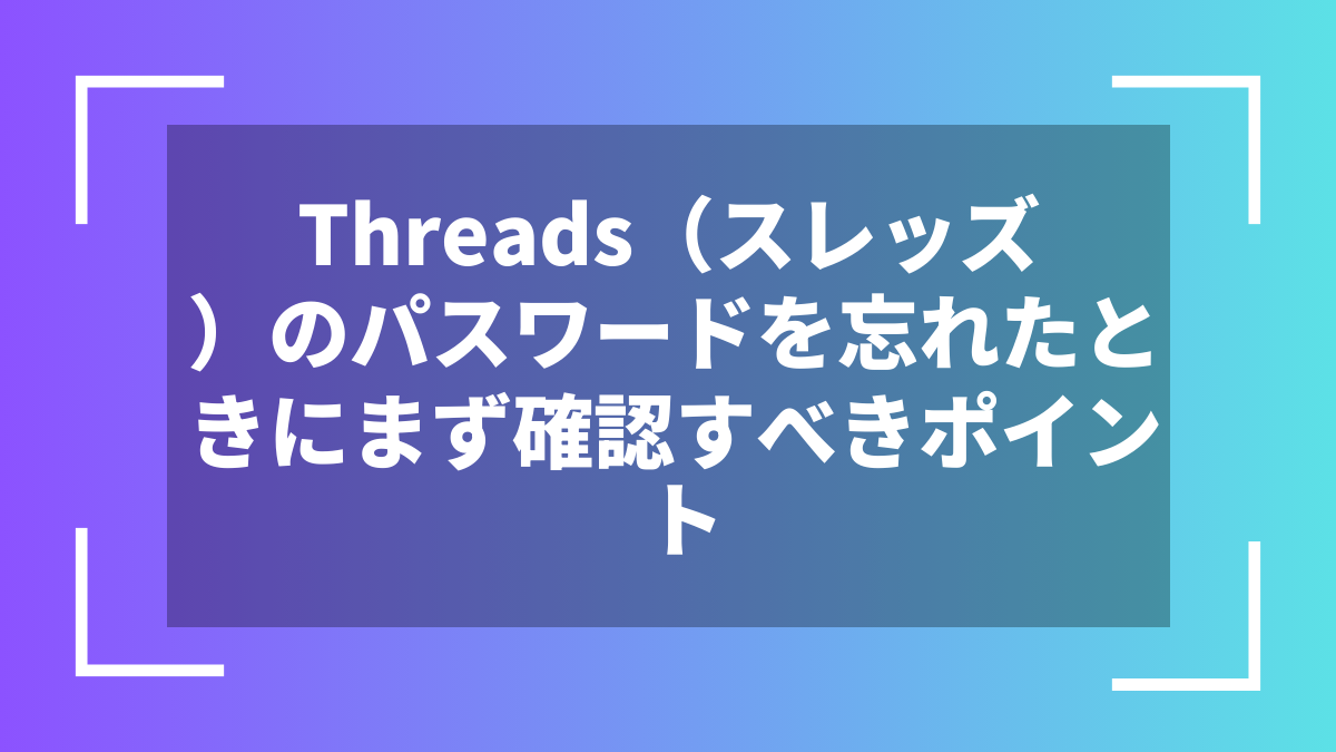 Threads（スレッズ）のパスワードを忘れたときにまず確認すべきポイント