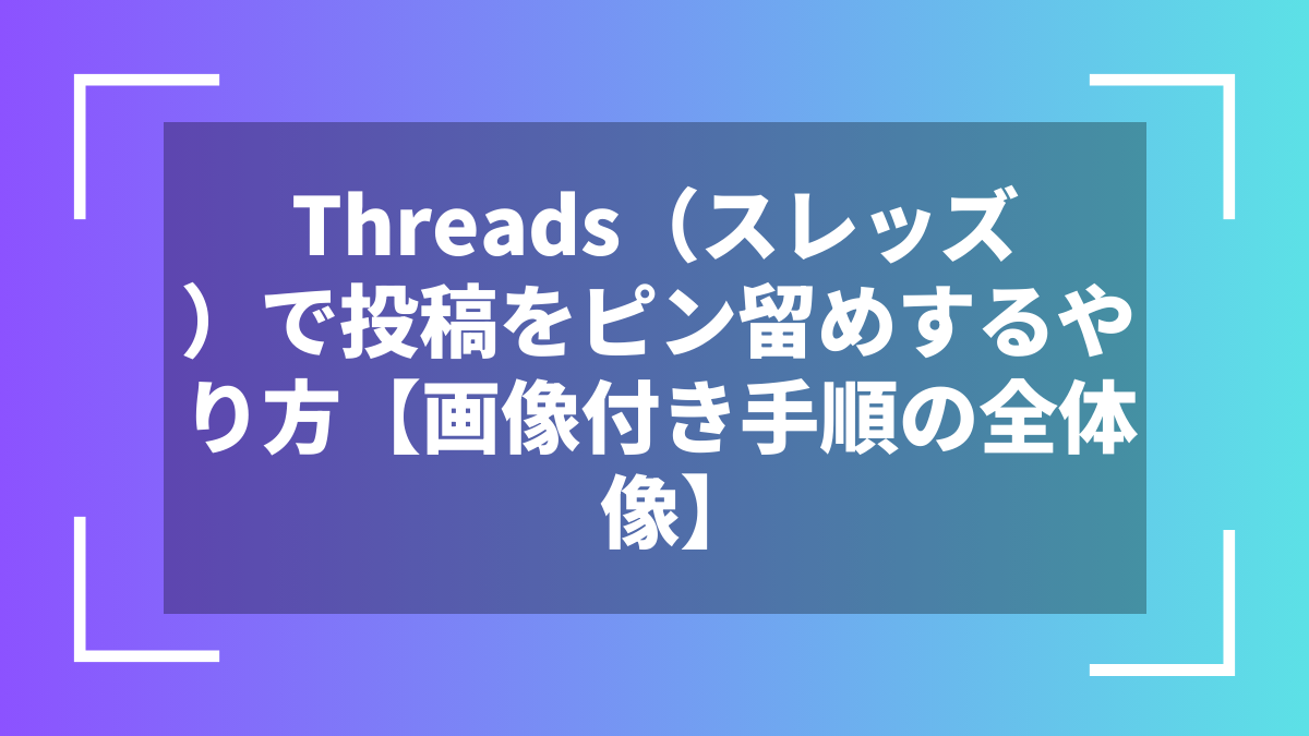 Threads（スレッズ）で投稿をピン留めするやり方【画像付き手順の全体像】