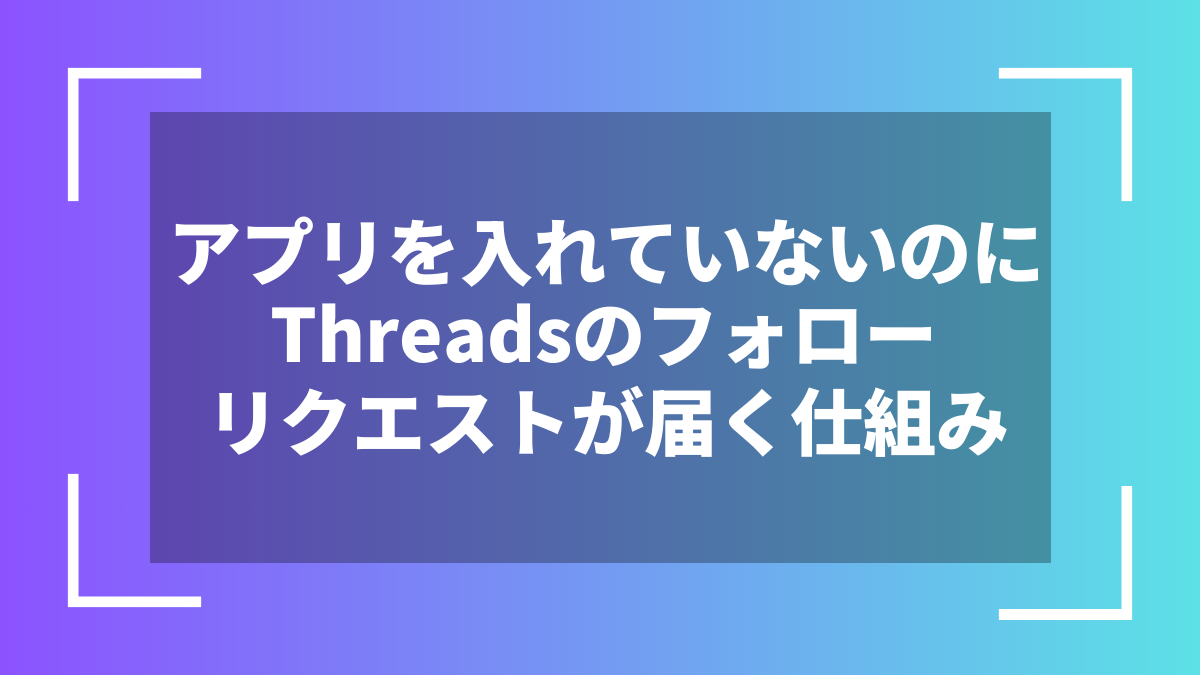 アプリを入れていないのにThreadsのフォローリクエストが届く仕組み