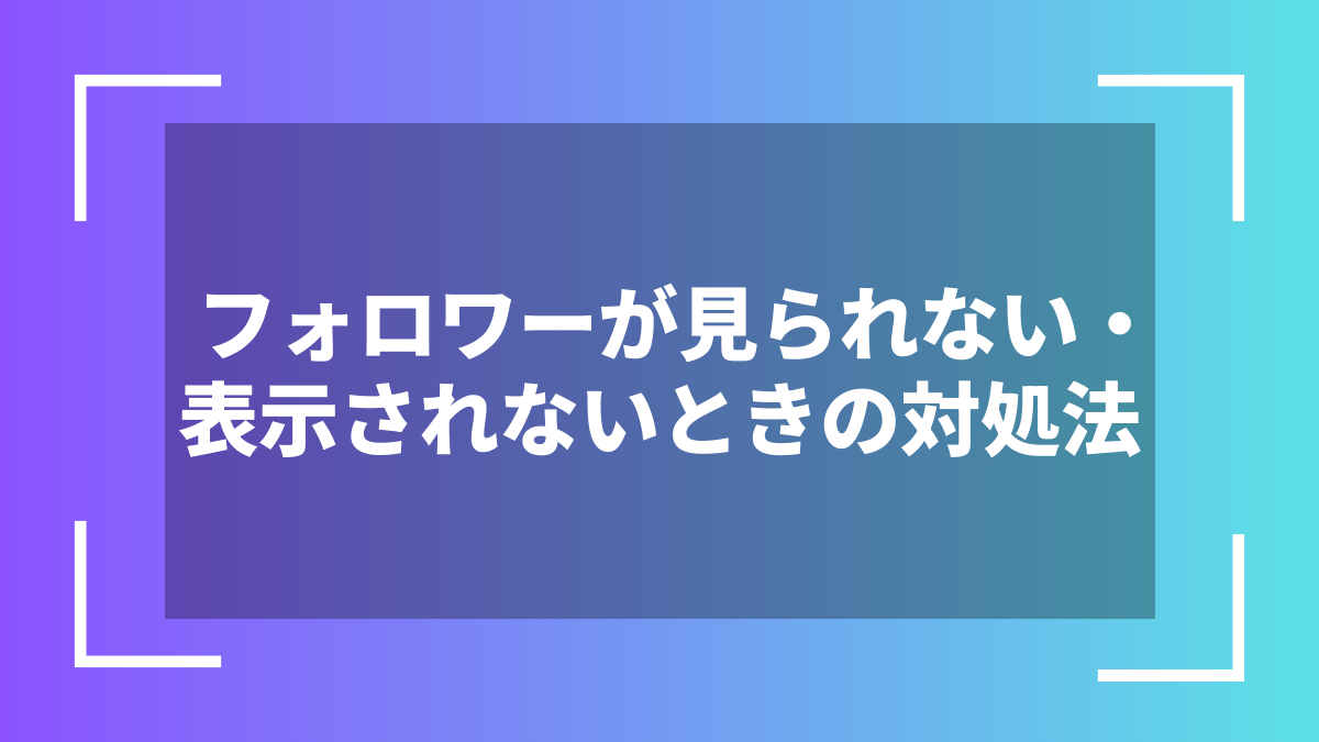 フォロワーが見られない・表示されないときの対処法
