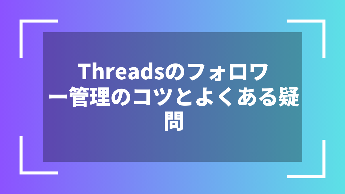 Threadsのフォロワー管理のコツとよくある疑問