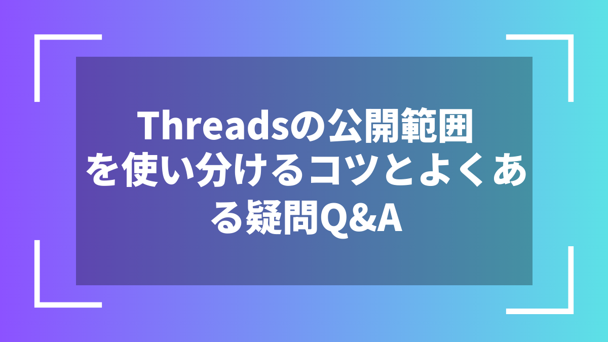 Threadsの公開範囲を使い分けるコツとよくある疑問Q&A