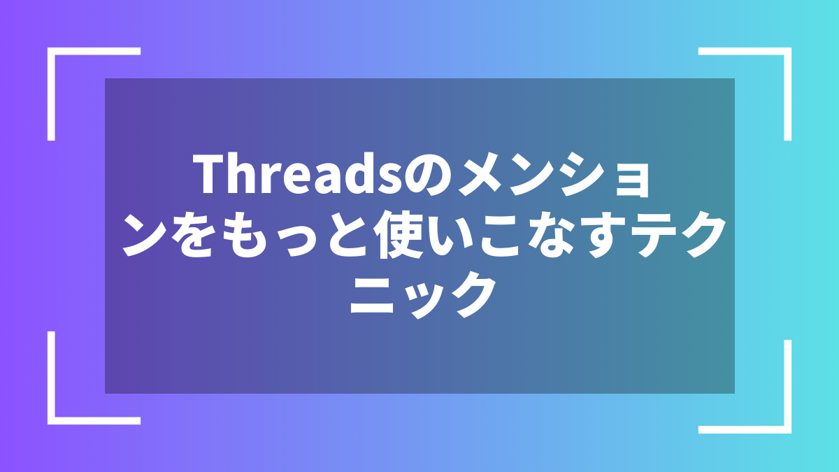 Threadsのメンションをもっと使いこなすテクニック