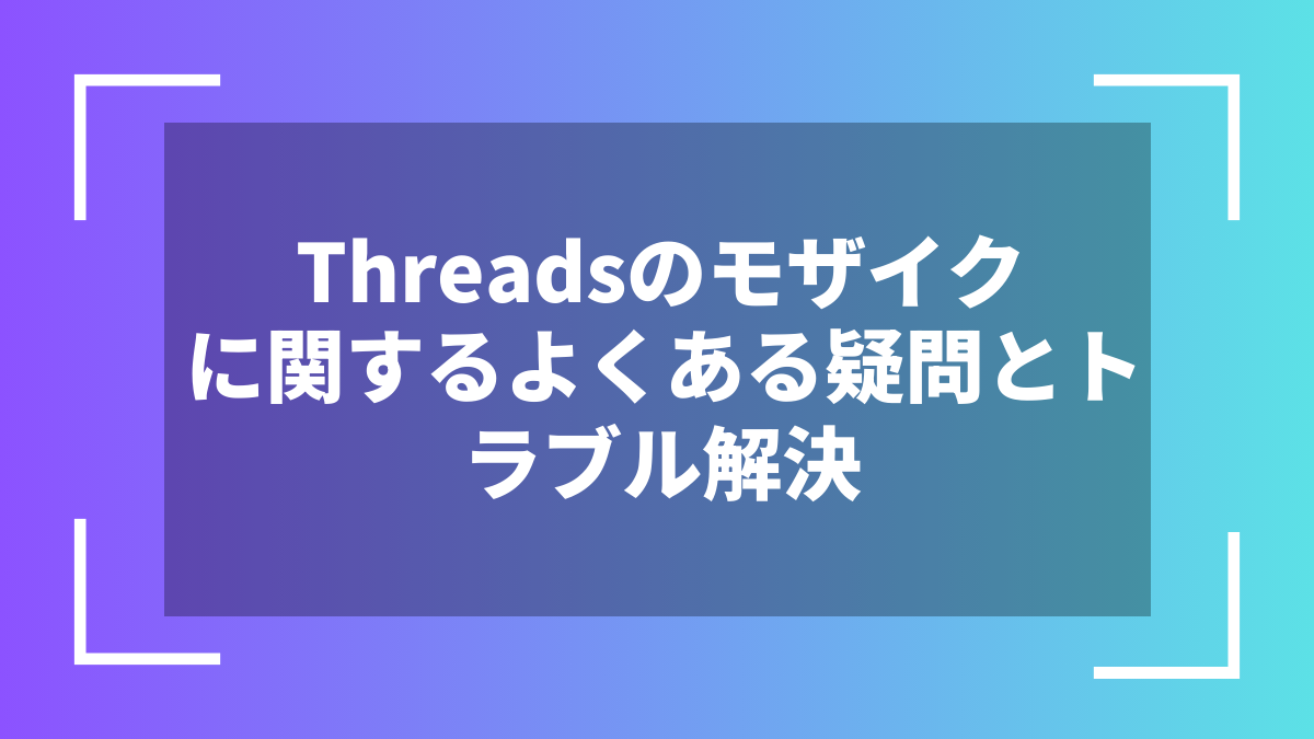 Threadsのモザイクに関するよくある疑問とトラブル解決