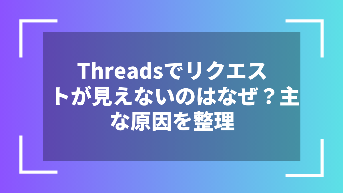 Threadsでリクエストが見えないのはなぜ？主な原因を整理
