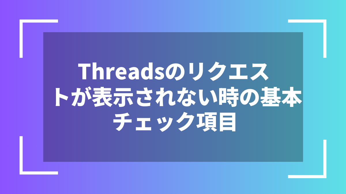 Threadsのリクエストが表示されない時の基本チェック項目
