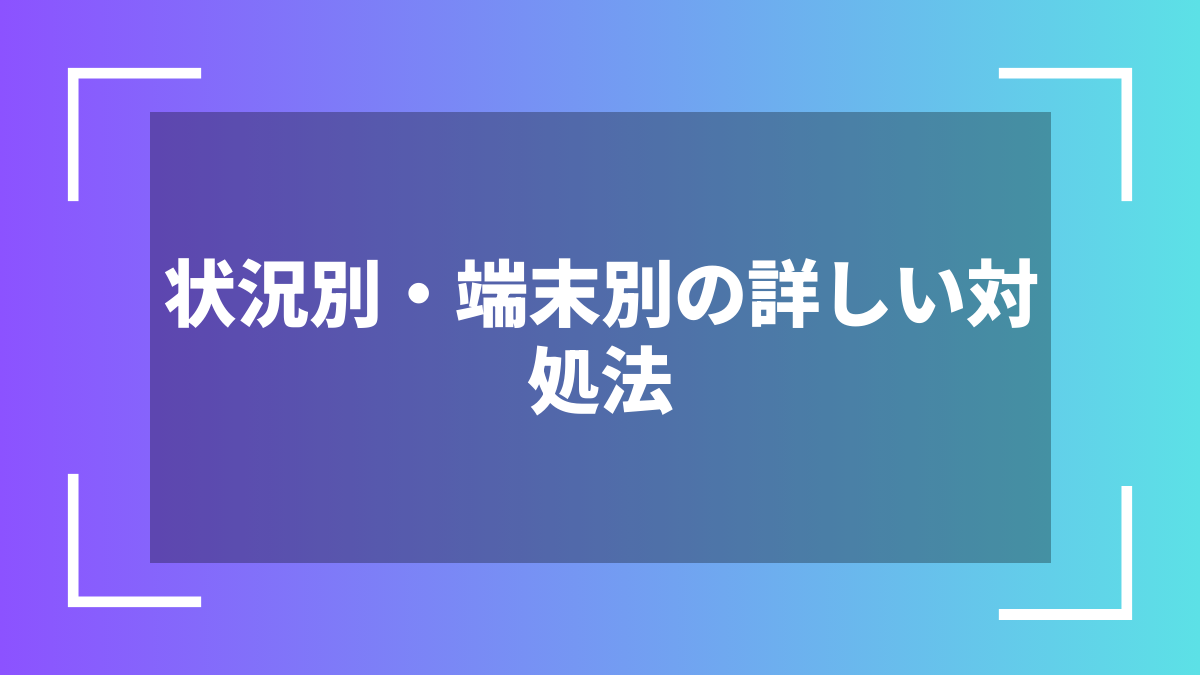 状況別・端末別の詳しい対処法
