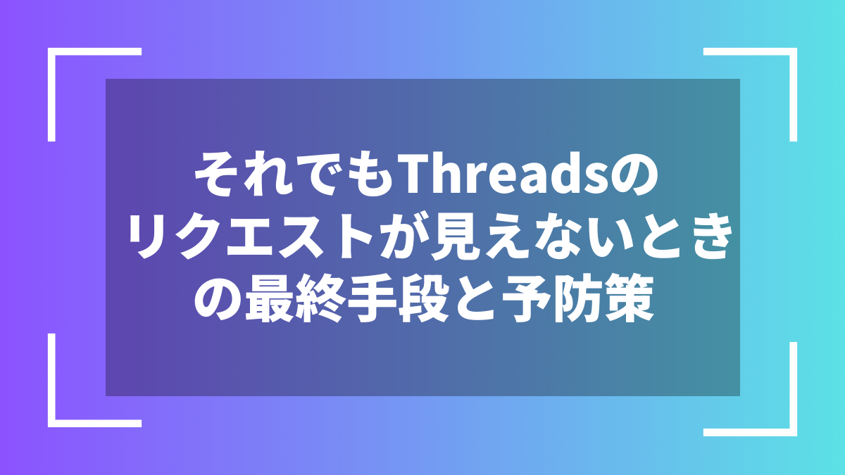それでもThreadsのリクエストが見えないときの最終手段と予防策