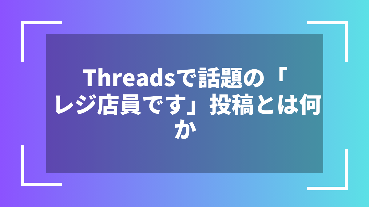 Threadsで話題の「レジ店員です」投稿とは何か