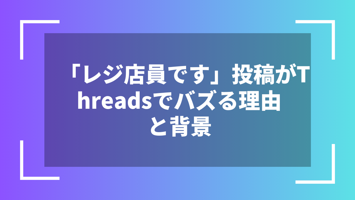 「レジ店員です」投稿がThreadsでバズる理由と背景
