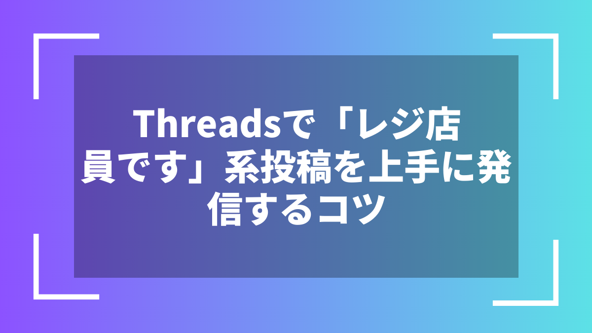 Threadsで「レジ店員です」系投稿を上手に発信するコツ