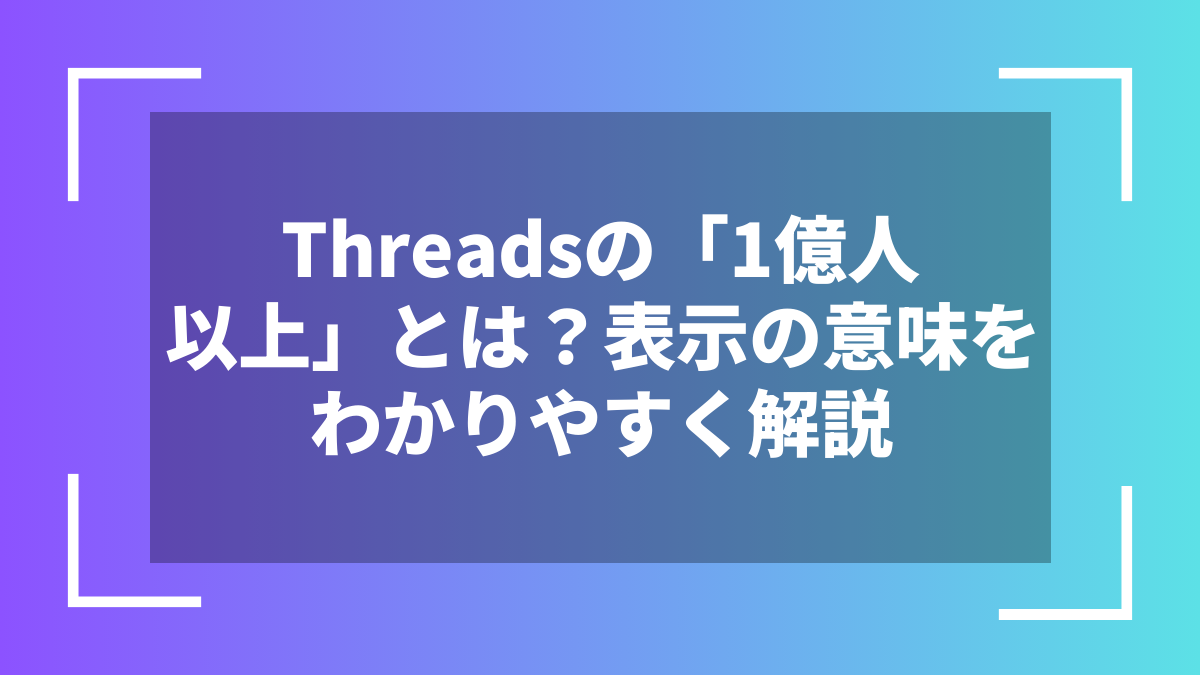 Threadsの「1億人以上」とは？表示の意味をわかりやすく解説