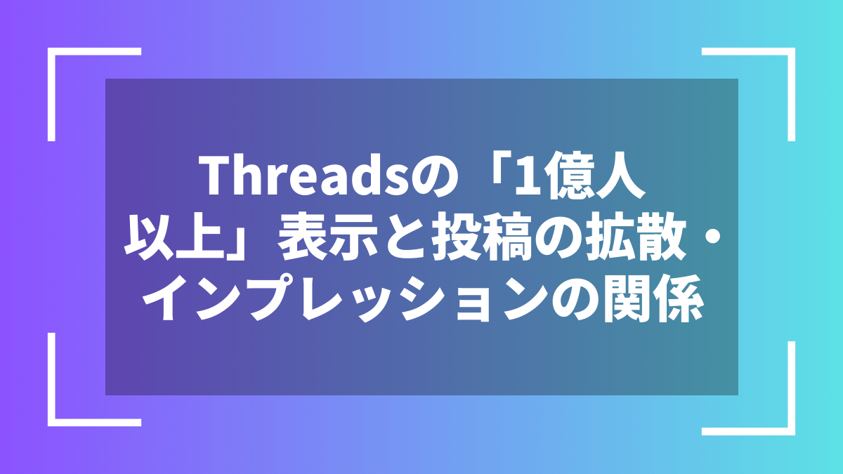 Threadsの「1億人以上」表示と投稿の拡散・インプレッションの関係