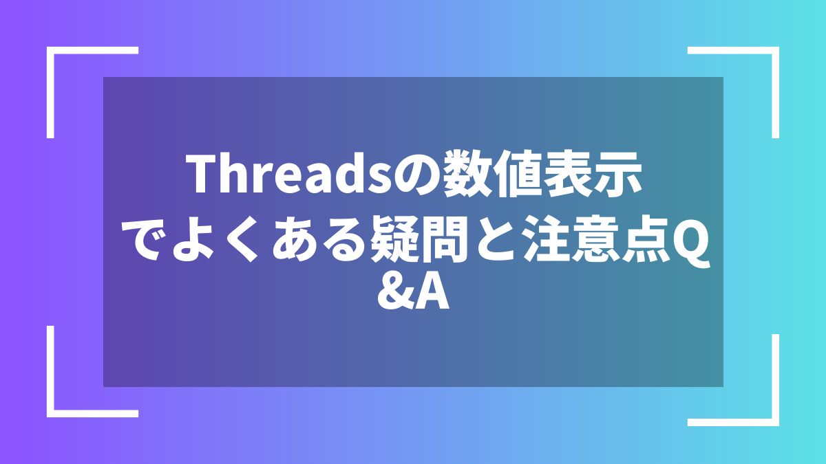 Threadsの数値表示でよくある疑問と注意点Q&A