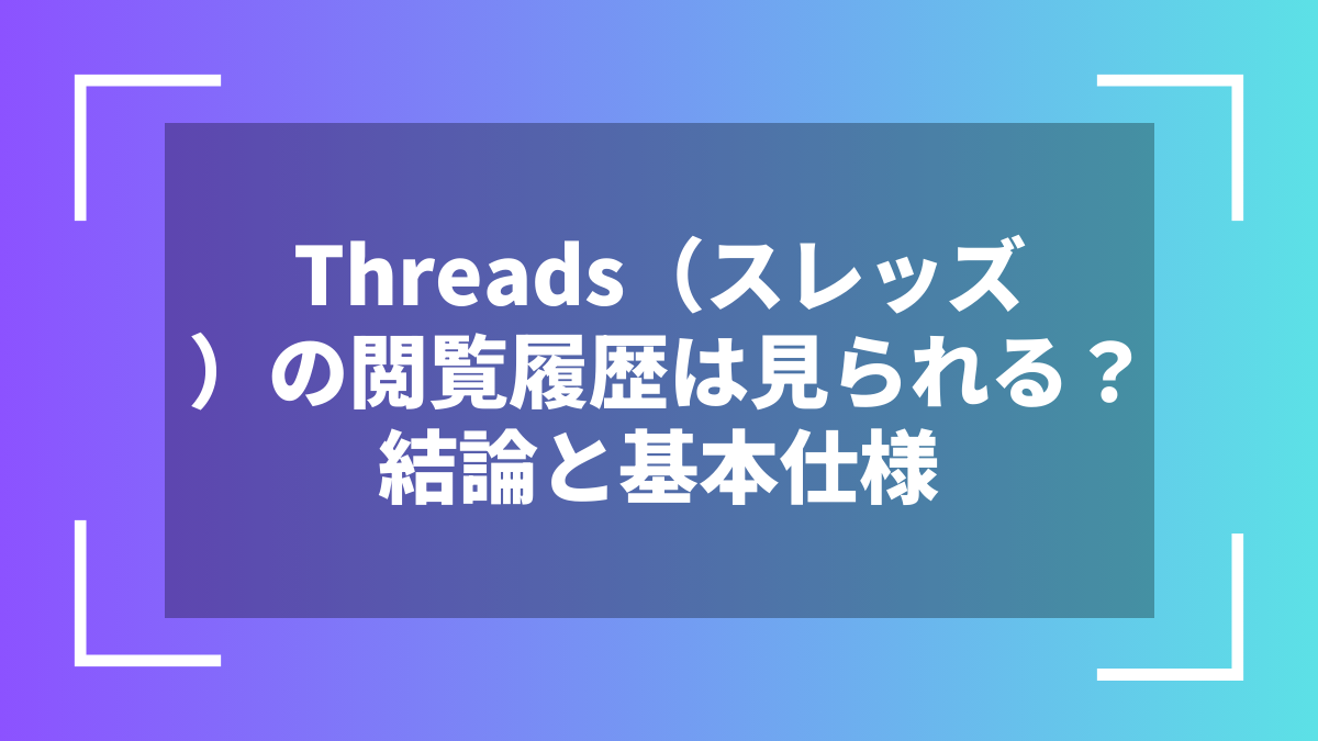 Threads(スレッズ)の閲覧履歴は見られる?結論と基本仕様