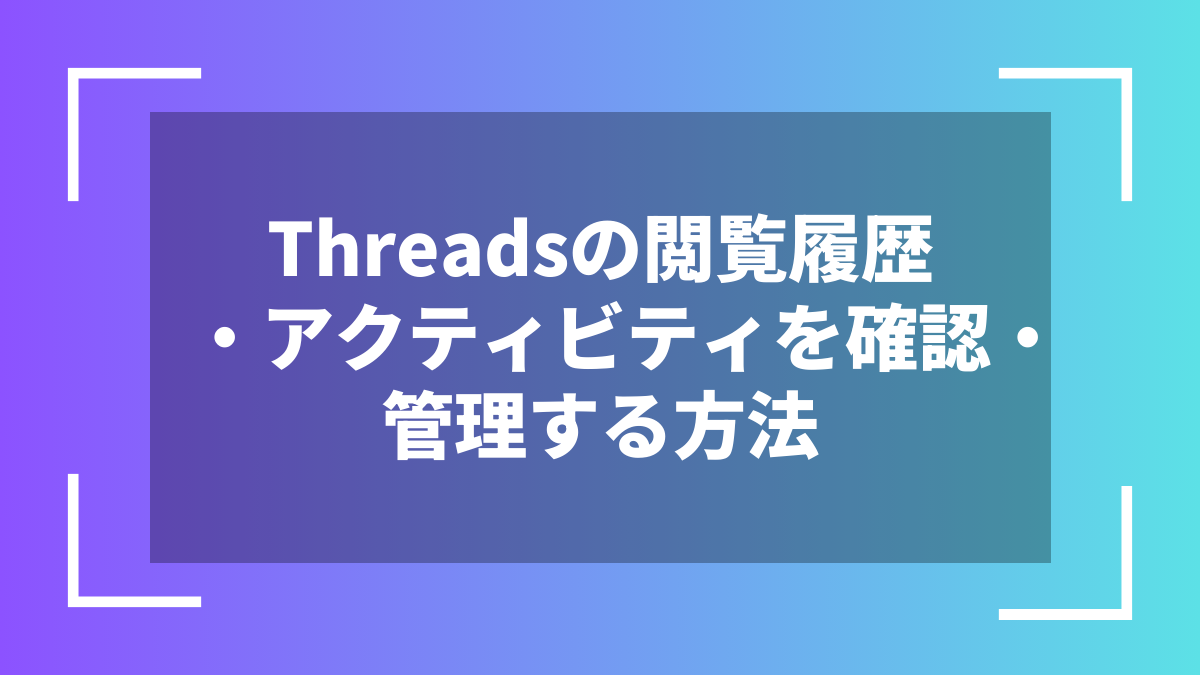 Threadsの閲覧履歴・アクティビティを確認・管理する方法