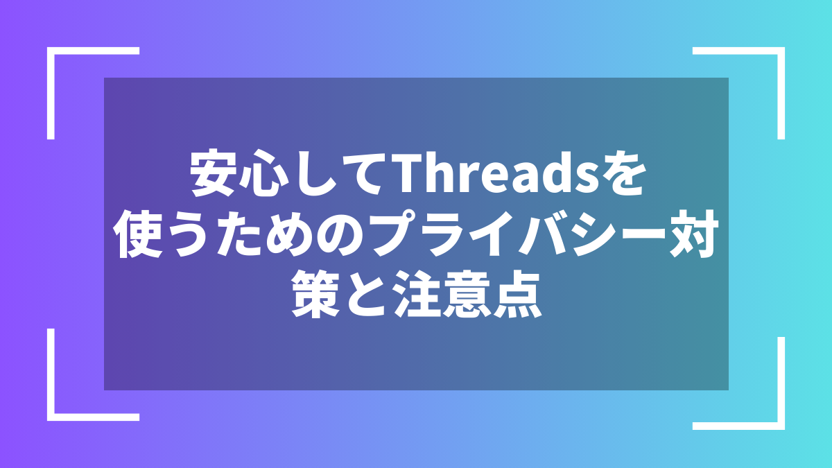 安心してThreadsを使うためのプライバシー対策と注意点