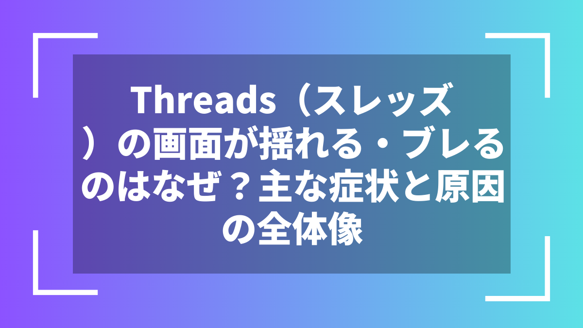 Threads（スレッズ）の画面が揺れる・ブレるのはなぜ？主な症状と原因の全体像