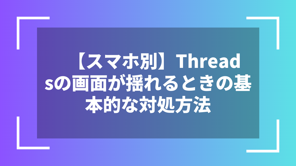 【スマホ別】Threadsの画面が揺れるときの基本的な対処方法