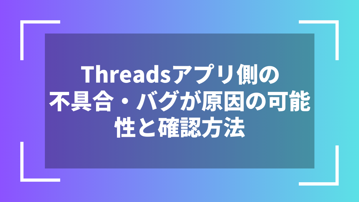 Threadsアプリ側の不具合・バグが原因の可能性と確認方法