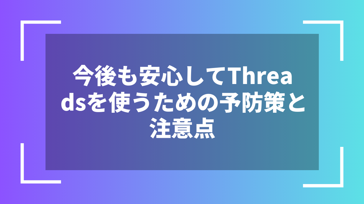 今後も安心してThreadsを使うための予防策と注意点