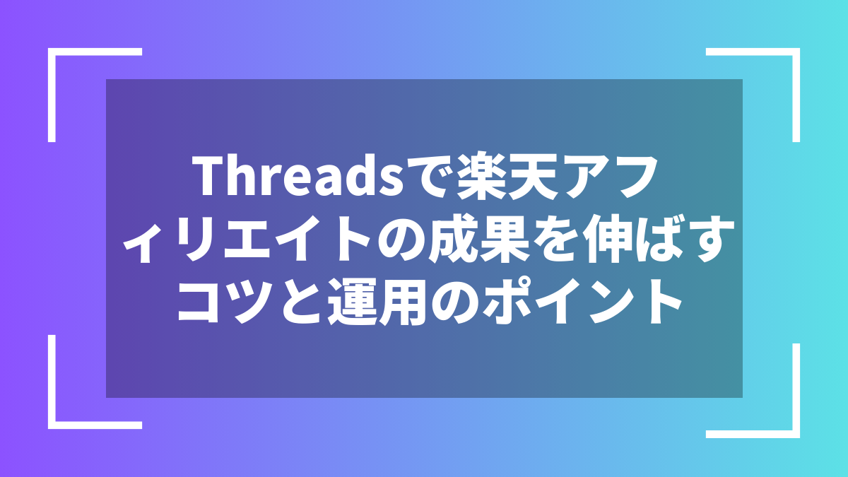 Threadsで楽天アフィリエイトの成果を伸ばすコツと運用のポイント