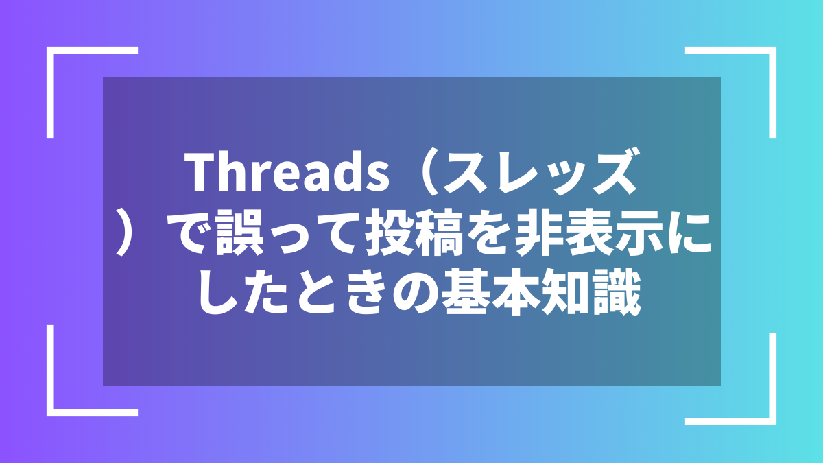 Threads(スレッズ)で誤って投稿を非表示にしたときの基本知識