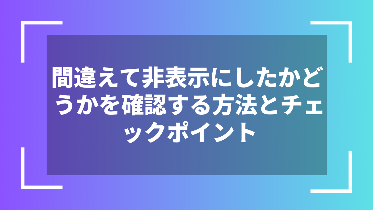 間違えて非表示にしたかどうかを確認する方法とチェックポイント
