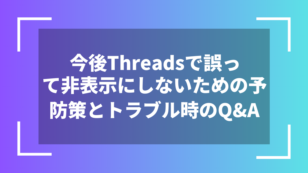 今後Threadsで誤って非表示にしないための予防策とトラブル時のQ&A